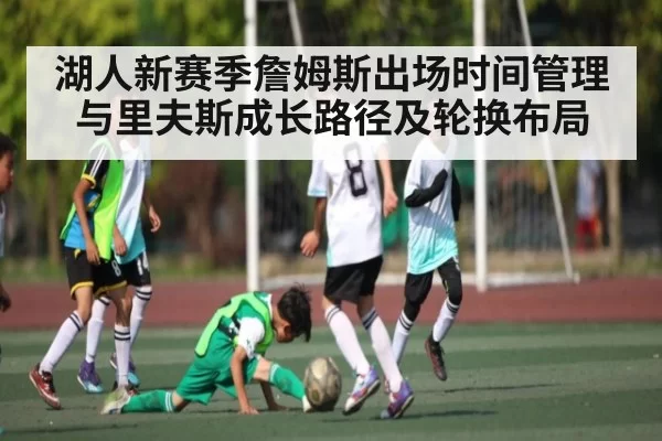 湖人新赛季詹姆斯出场时间管理与里夫斯成长路径及轮换布局